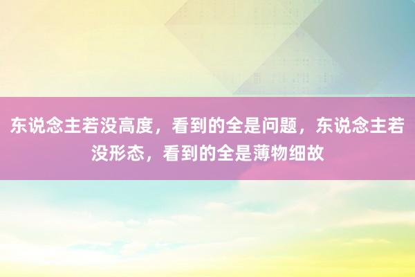 东说念主若没高度，看到的全是问题，东说念主若没形态，看到的全是薄物细故