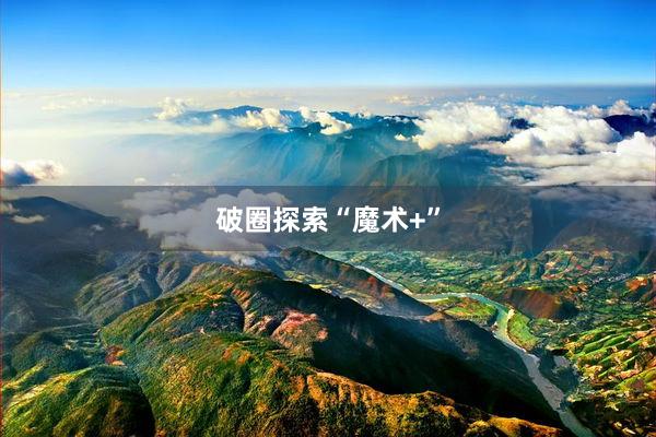 破圈探索“魔术+”
