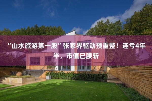 “山水旅游第一股”张家界驱动预重整！连亏4年半，市值已腰斩