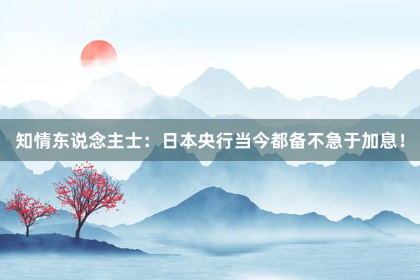 知情东说念主士：日本央行当今都备不急于加息！