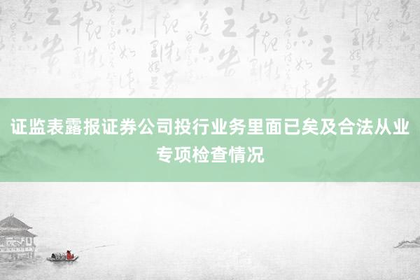 证监表露报证券公司投行业务里面已矣及合法从业专项检查情况