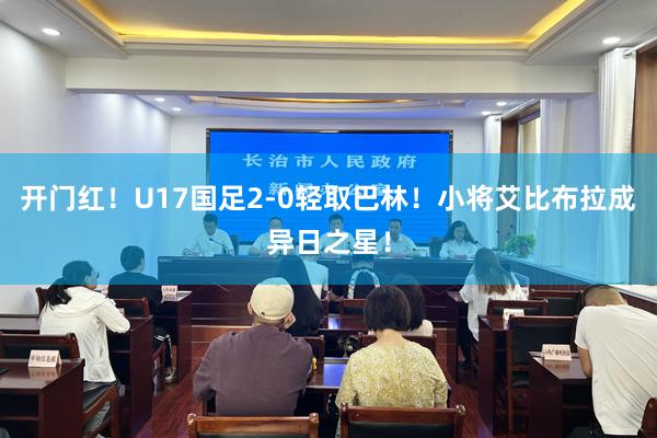 开门红！U17国足2-0轻取巴林！小将艾比布拉成异日之星！