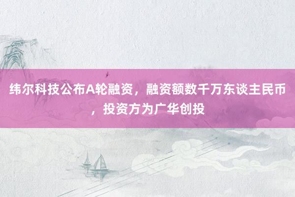 纬尔科技公布A轮融资，融资额数千万东谈主民币，投资方为广华创投
