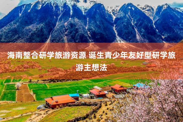 海南整合研学旅游资源 诞生青少年友好型研学旅游主想法