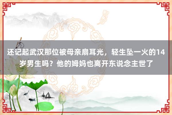 还记起武汉那位被母亲扇耳光，轻生坠一火的14岁男生吗？他的姆妈也离开东说念主世了
