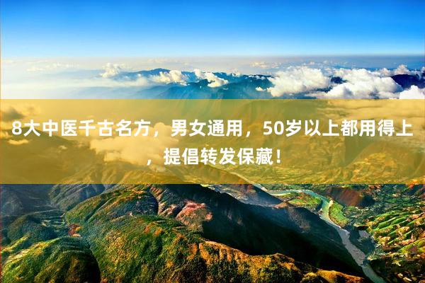 8大中医千古名方，男女通用，50岁以上都用得上，提倡转发保藏！