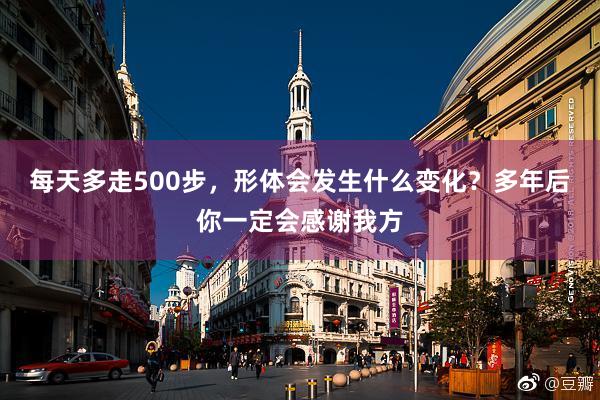 每天多走500步，形体会发生什么变化？多年后你一定会感谢我方