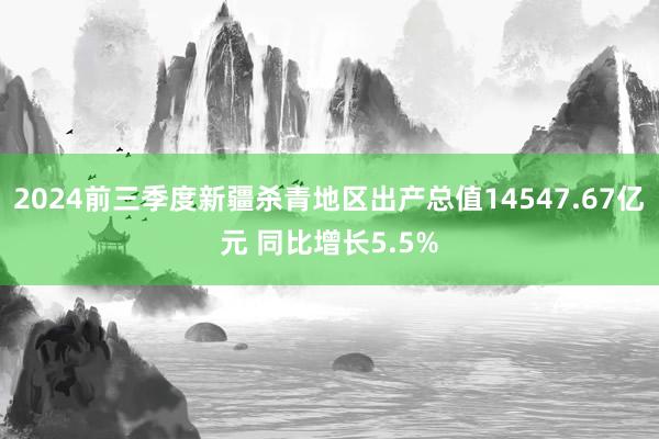 2024前三季度新疆杀青地区出产总值14547.67亿元 同比增长5.5%