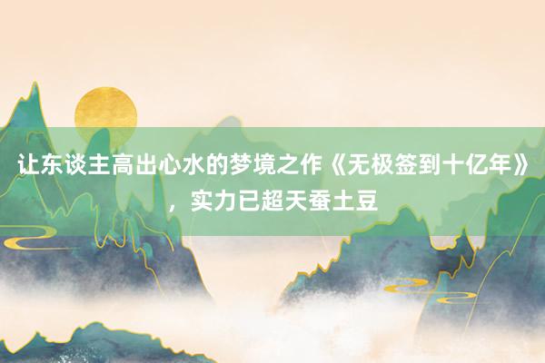 让东谈主高出心水的梦境之作《无极签到十亿年》，实力已超天蚕土豆