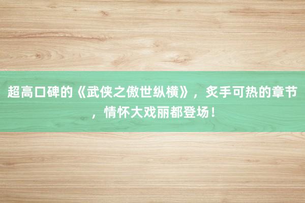超高口碑的《武侠之傲世纵横》，炙手可热的章节，情怀大戏丽都登场！