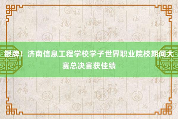 银牌！济南信息工程学校学子世界职业院校期间大赛总决赛获佳绩