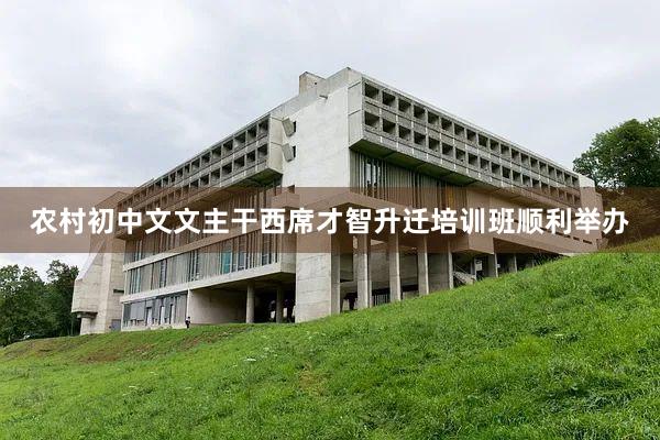 农村初中文文主干西席才智升迁培训班顺利举办