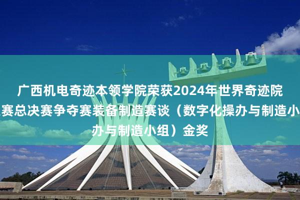 广西机电奇迹本领学院荣获2024年世界奇迹院校手段大赛总决赛争夺赛装备制造赛谈（数字化操办与制造小组）金奖