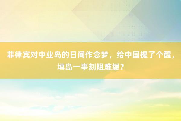 菲律宾对中业岛的日间作念梦，给中国提了个醒，填岛一事刻阻难缓？