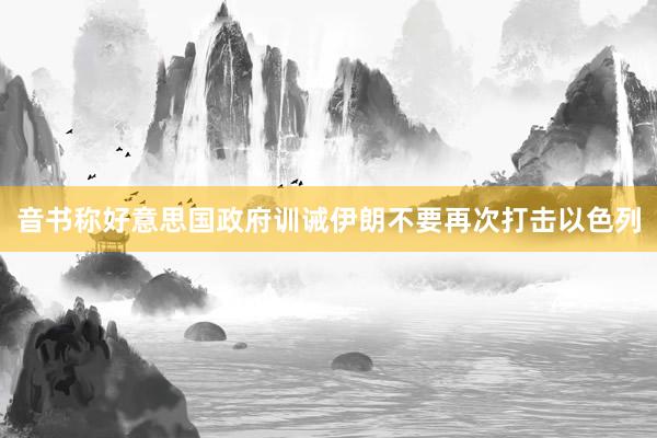 音书称好意思国政府训诫伊朗不要再次打击以色列