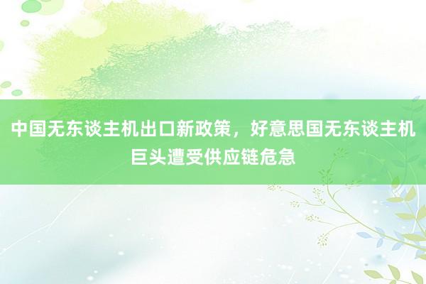 中国无东谈主机出口新政策，好意思国无东谈主机巨头遭受供应链危急