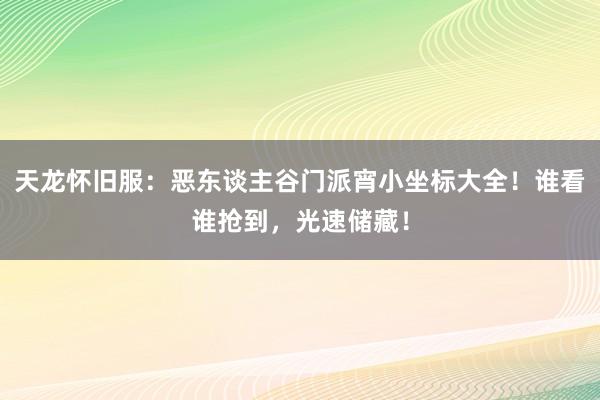 天龙怀旧服：恶东谈主谷门派宵小坐标大全！谁看谁抢到，光速储藏！