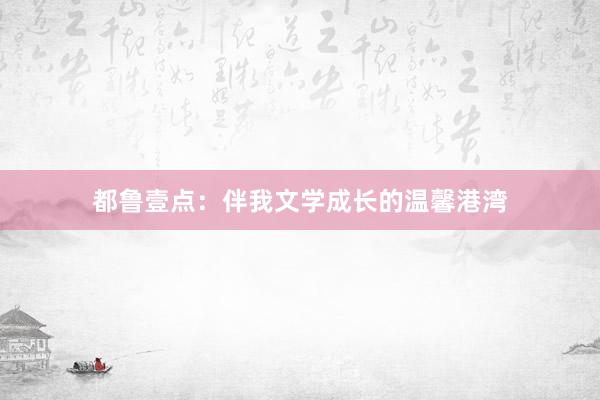 都鲁壹点：伴我文学成长的温馨港湾