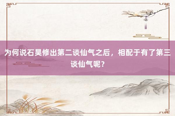 为何说石昊修出第二谈仙气之后，相配于有了第三谈仙气呢？