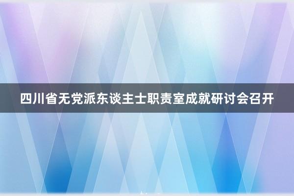 四川省无党派东谈主士职责室成就研讨会召开