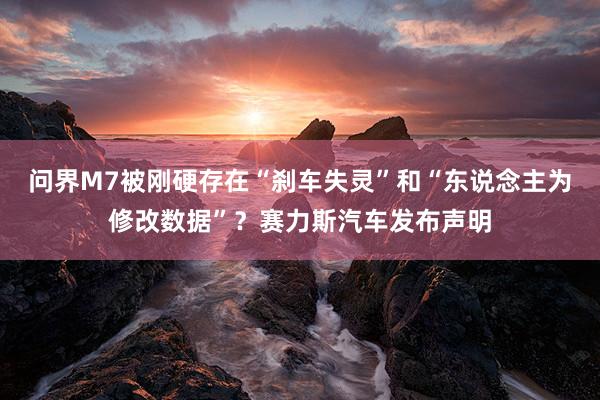 问界M7被刚硬存在“刹车失灵”和“东说念主为修改数据”？赛力斯汽车发布声明