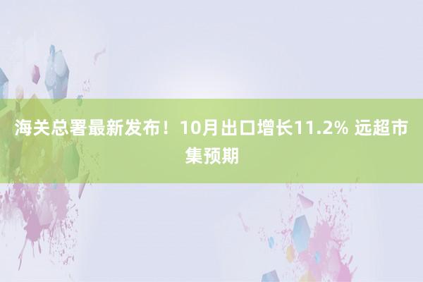 海关总署最新发布！10月出口增长11.2% 远超市集预期