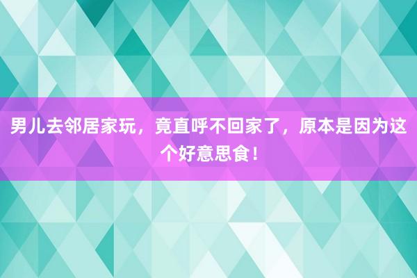 男儿去邻居家玩，竟直呼不回家了，原本是因为这个好意思食！