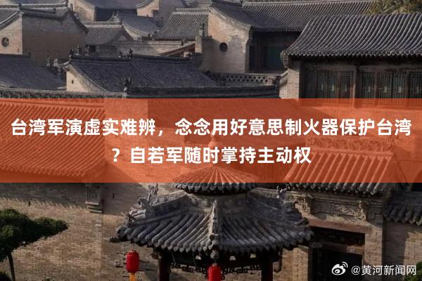 台湾军演虚实难辨，念念用好意思制火器保护台湾？自若军随时掌持主动权