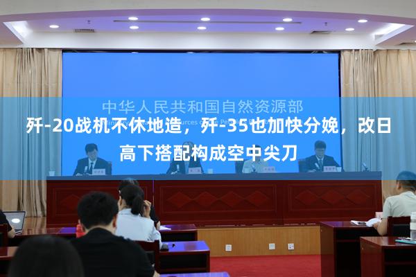 歼-20战机不休地造，歼-35也加快分娩，改日高下搭配构成空中尖刀