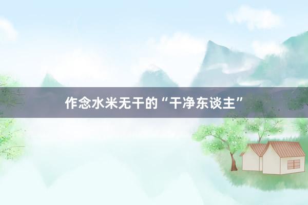 作念水米无干的“干净东谈主”