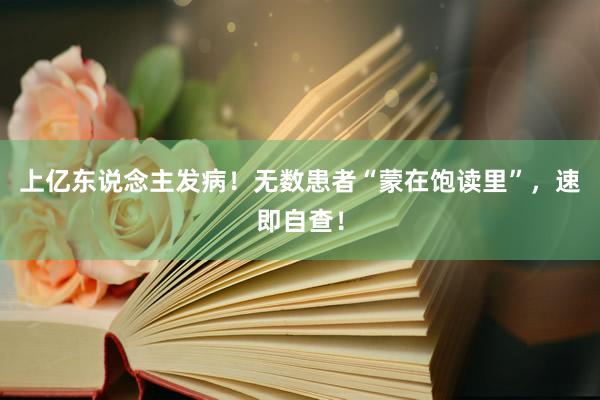 上亿东说念主发病！无数患者“蒙在饱读里”，速即自查！