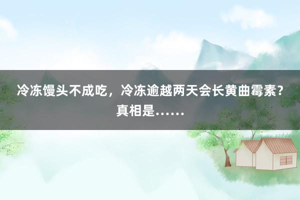 冷冻馒头不成吃，冷冻逾越两天会长黄曲霉素？真相是……