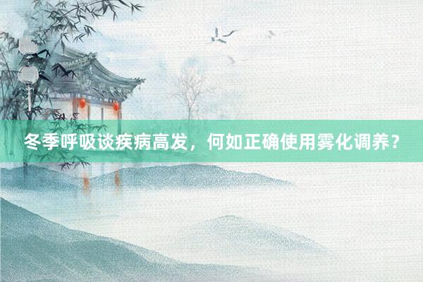 冬季呼吸谈疾病高发，何如正确使用雾化调养？