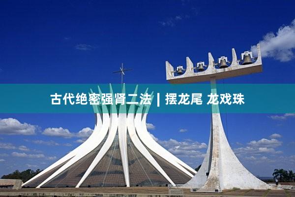古代绝密强肾二法∣摆龙尾 龙戏珠