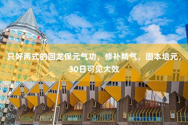 只好两式的回龙保元气功，修补精气，固本培元，30日可见大效