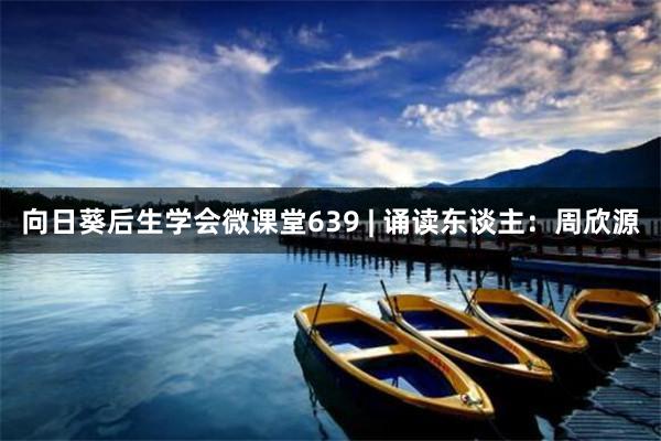 向日葵后生学会微课堂639 | 诵读东谈主：周欣源