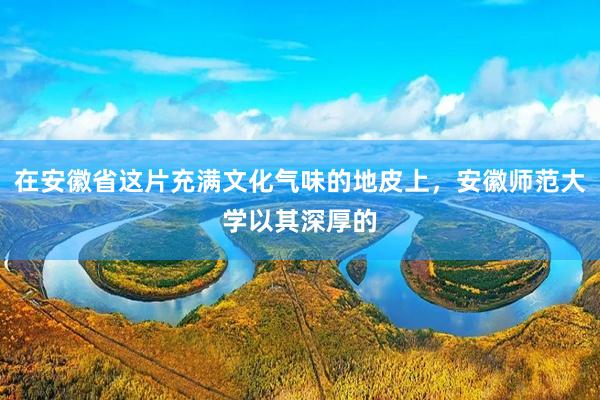 在安徽省这片充满文化气味的地皮上，安徽师范大学以其深厚的