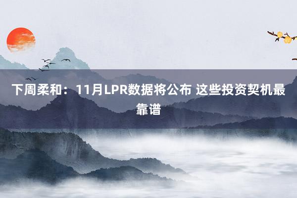 下周柔和：11月LPR数据将公布 这些投资契机最靠谱