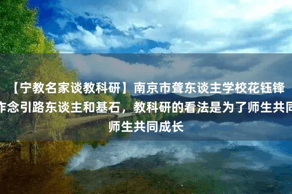 【宁教名家谈教科研】南京市聋东谈主学校花钰锋：愿作念引路东谈主和基石，教科研的看法是为了师生共同成长