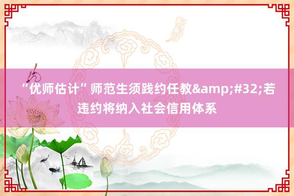 “优师估计”师范生须践约任教&#32;若违约将纳入社会信用体系
