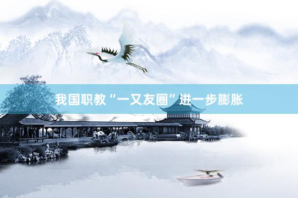 我国职教“一又友圈”进一步膨胀