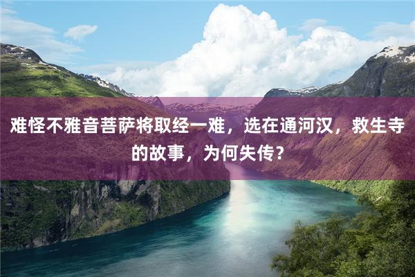 难怪不雅音菩萨将取经一难，选在通河汉，救生寺的故事，为何失传？