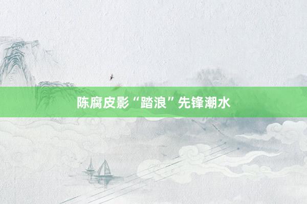 陈腐皮影“踏浪”先锋潮水