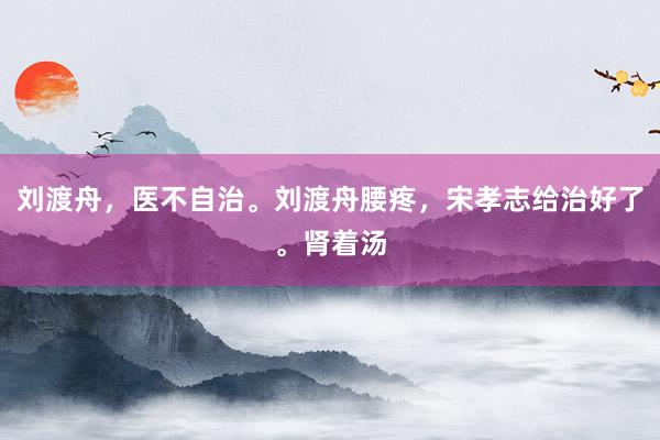 刘渡舟，医不自治。刘渡舟腰疼，宋孝志给治好了。肾着汤