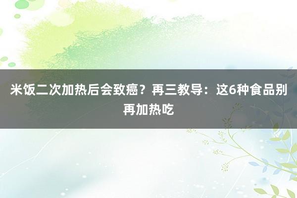 米饭二次加热后会致癌？再三教导：这6种食品别再加热吃