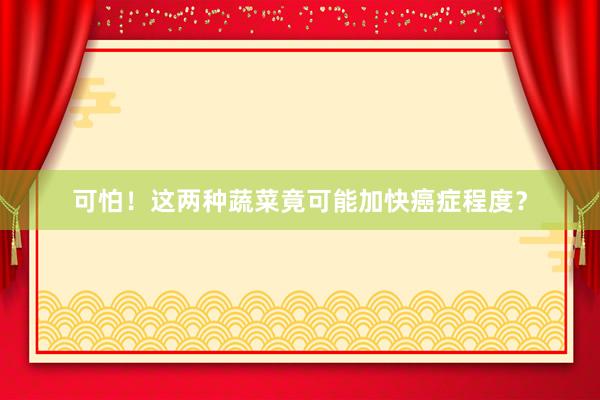 可怕！这两种蔬菜竟可能加快癌症程度？