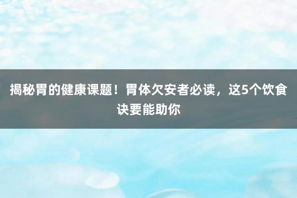 揭秘胃的健康课题！胃体欠安者必读，这5个饮食诀要能助你