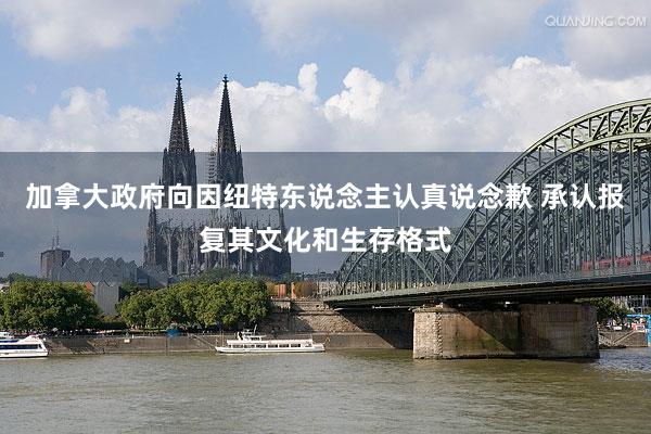 加拿大政府向因纽特东说念主认真说念歉 承认报复其文化和生存格式
