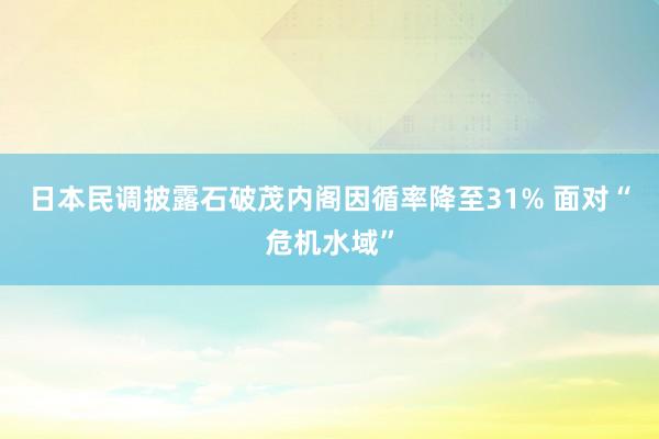 日本民调披露石破茂内阁因循率降至31% 面对“危机水域”