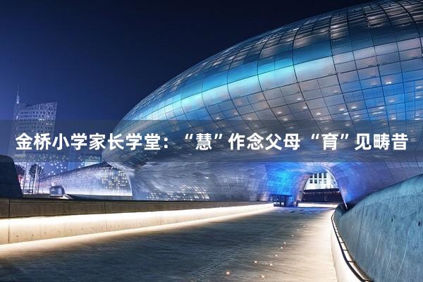 金桥小学家长学堂：“慧”作念父母 “育”见畴昔